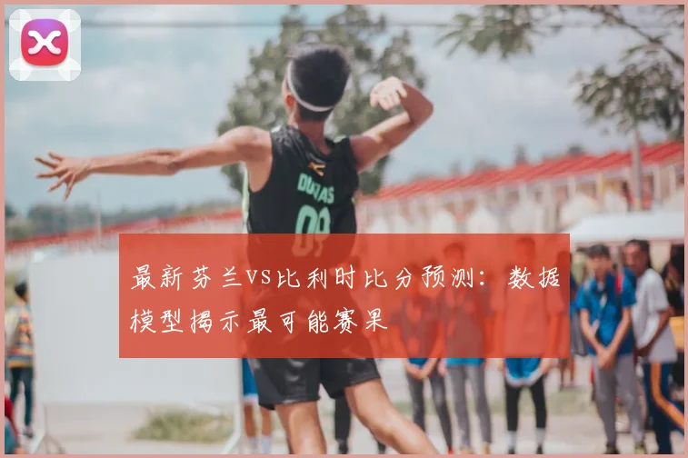 最新芬兰vs比利时比分预测:数据模型揭示最可能赛果