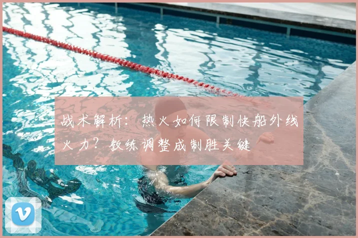 战术解析：热火如何限制快船外线火力？教练调整成制胜关键
