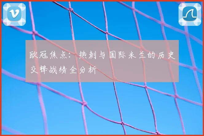 欧冠焦点：热刺与国际米兰的历史交锋战绩全分析