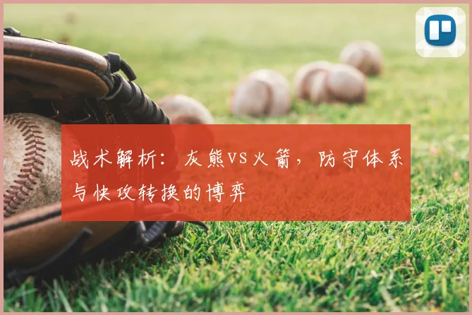 战术解析：灰熊vs火箭，防守体系与快攻转换的博弈