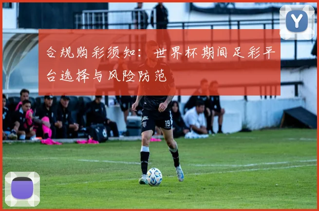 合规购彩须知：世界杯期间足彩平台选择与风险防范