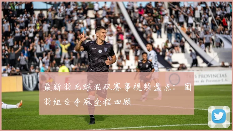 最新羽毛球混双赛事视频盘点：国羽组合夺冠全程回顾