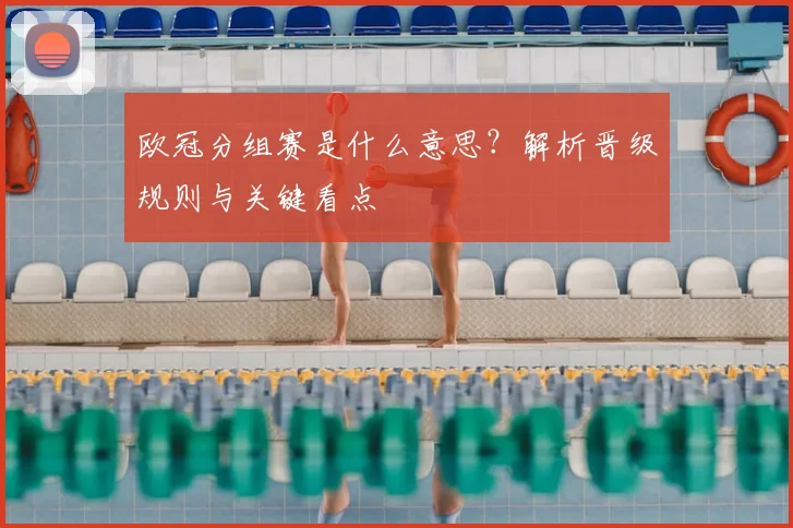 欧冠分组赛是什么意思？解析晋级规则与关键看点