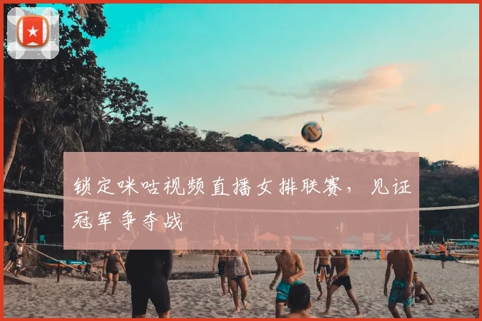 锁定咪咕视频直播女排联赛，见证冠军争夺战