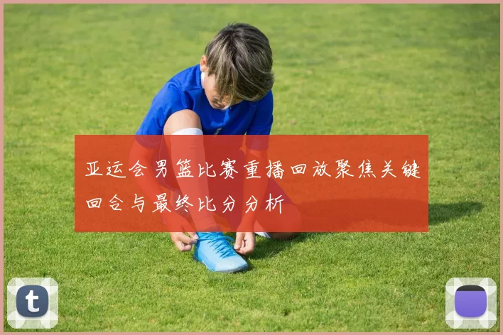 亚运会男篮比赛重播回放聚焦关键回合与最终比分分析