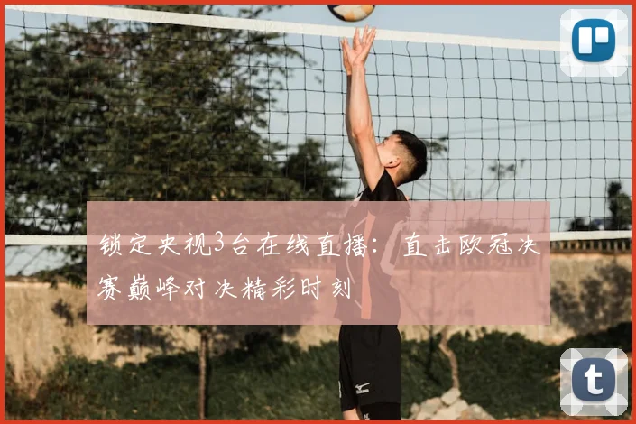 锁定央视3台在线直播：直击欧冠决赛巅峰对决精彩时刻