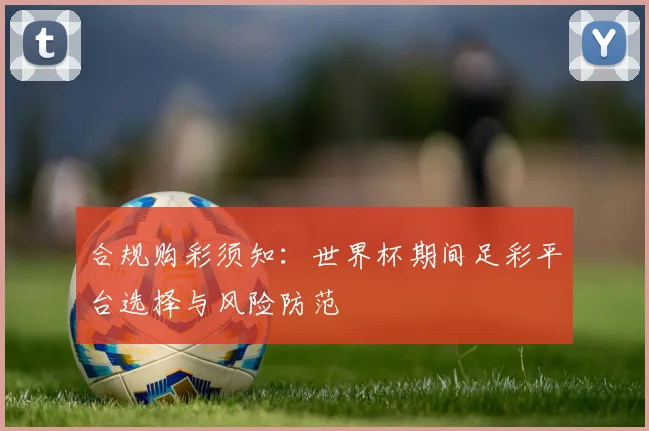 合规购彩须知：世界杯期间足彩平台选择与风险防范