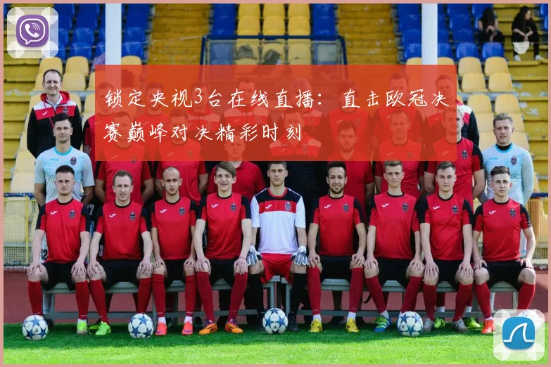 锁定央视3台在线直播：直击欧冠决赛巅峰对决精彩时刻