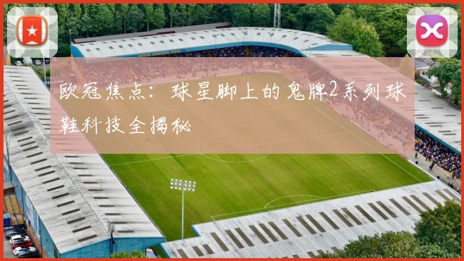欧冠焦点：球星脚上的鬼牌2系列球鞋科技全揭秘