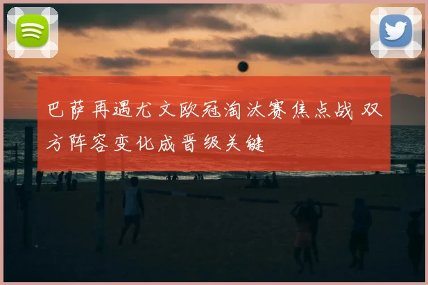 巴萨再遇尤文欧冠淘汰赛焦点战 双方阵容变化成晋级关键