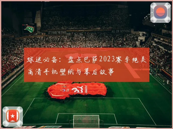 球迷必备：盘点巴萨2023赛季绝美高清手机壁纸与幕后故事