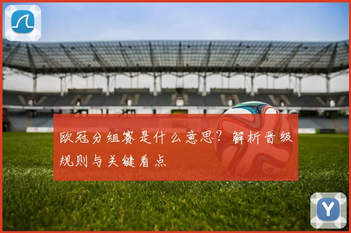 欧冠分组赛是什么意思？解析晋级规则与关键看点