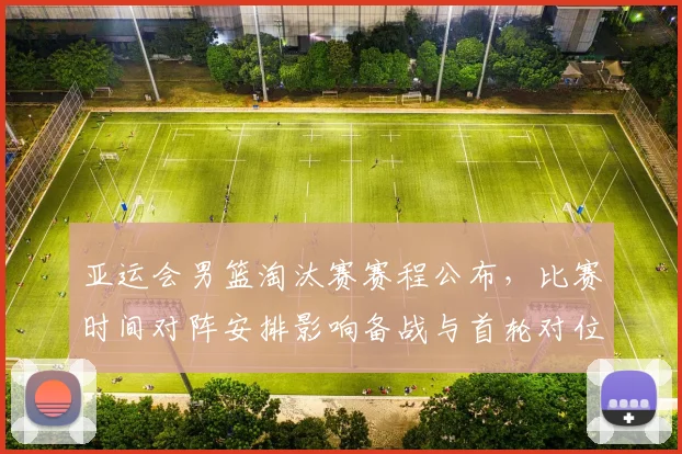 亚运会男篮淘汰赛赛程公布，比赛时间对阵安排影响备战与首轮对位