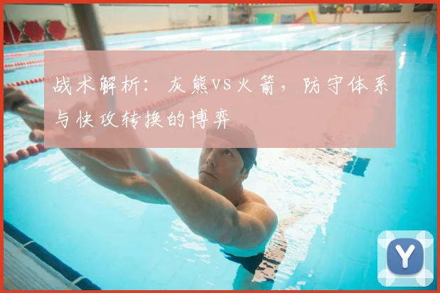 战术解析：灰熊vs火箭，防守体系与快攻转换的博弈