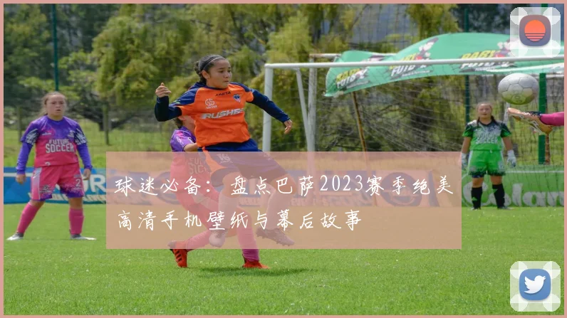 球迷必备：盘点巴萨2023赛季绝美高清手机壁纸与幕后故事