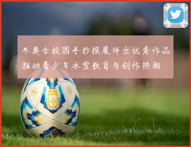 冬奥会校园手抄报展评出优秀作品推动青少年冰雪教育与创作热潮