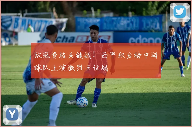 欧冠资格关键战！西甲积分榜中游球队上演激烈卡位战