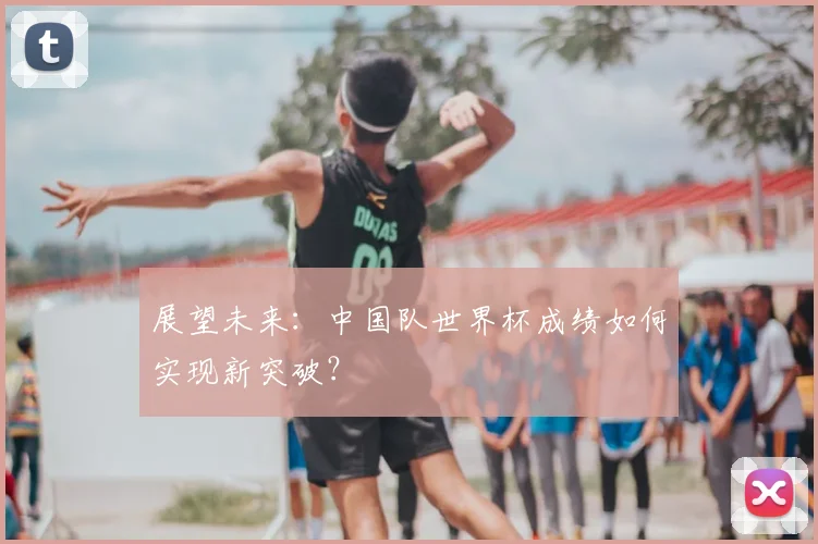 展望未来：中国队世界杯成绩如何实现新突破？