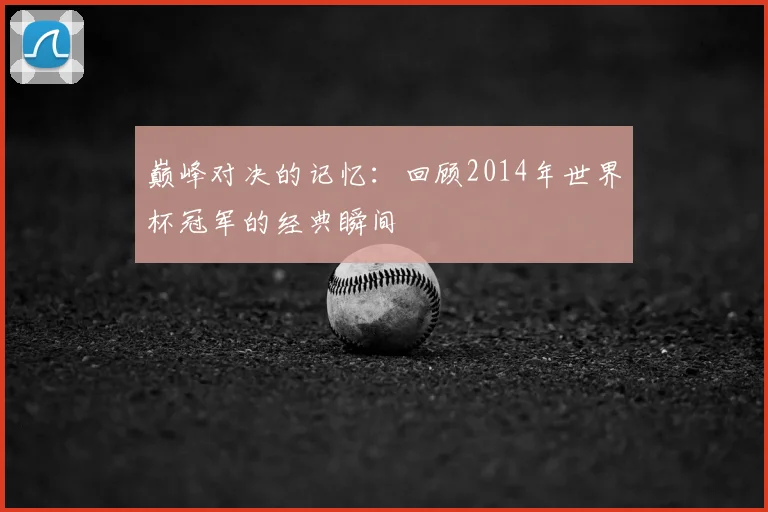 巅峰对决的记忆：回顾2014年世界杯冠军的经典瞬间