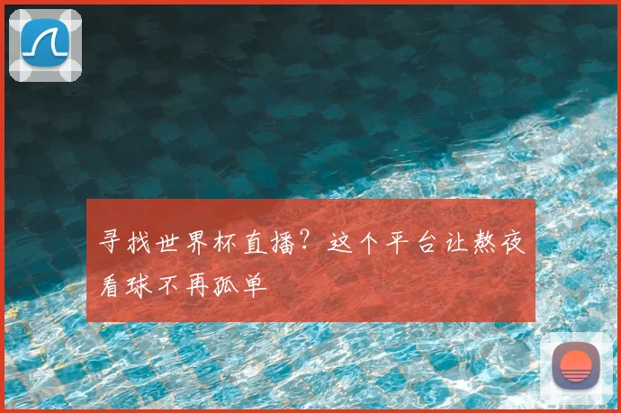 寻找世界杯直播？这个平台让熬夜看球不再孤单