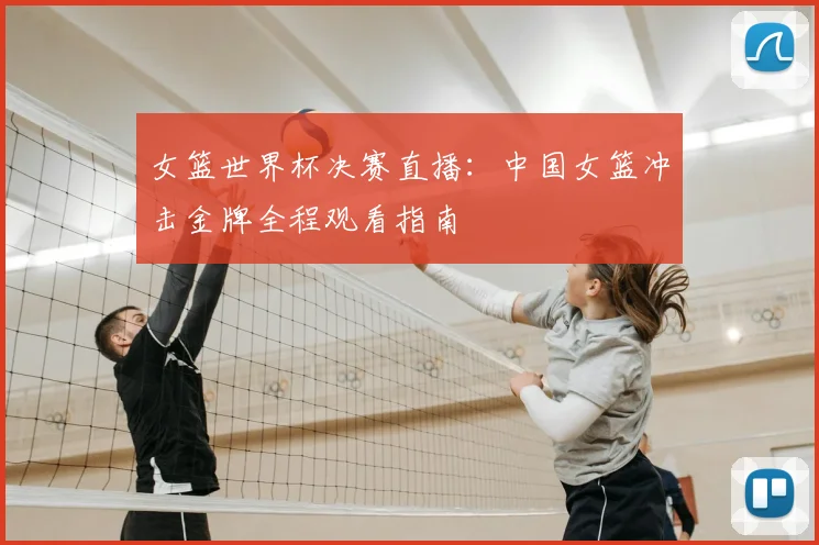 女篮世界杯决赛直播：中国女篮冲击金牌全程观看指南