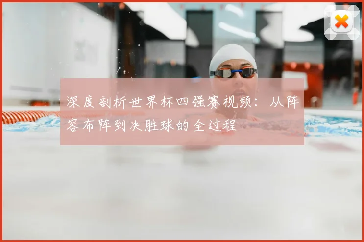 深度剖析世界杯四强赛视频：从阵容布阵到决胜球的全过程