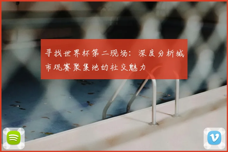 寻找世界杯第二现场：深度分析城市观赛聚集地的社交魅力