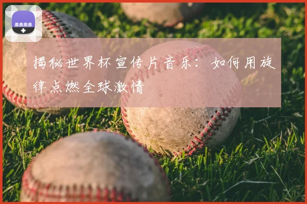 揭秘世界杯宣传片音乐：如何用旋律点燃全球激情