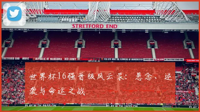 世界杯16强晋级风云录：悬念、逆袭与命运之战