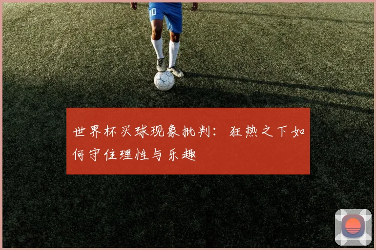 世界杯买球现象批判：狂热之下如何守住理性与乐趣