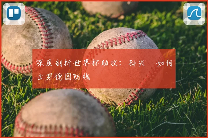 深度剖析世界杯助攻：孙兴慜如何击穿德国防线