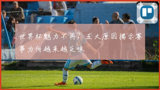 世界杯魅力不再?五大原因揭示赛事为何越来越乏味