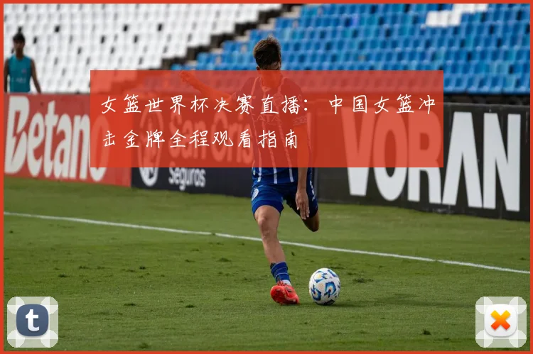 女篮世界杯决赛直播:中国女篮冲击金牌全程观看指南