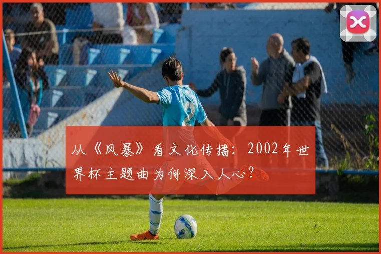 从《风暴》看文化传播：2002年世界杯主题曲为何深入人心？