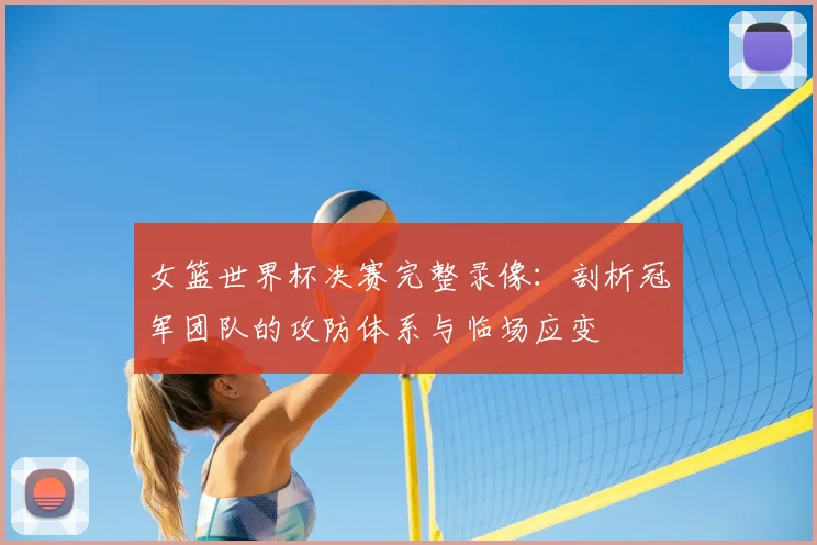 女篮世界杯决赛完整录像：剖析冠军团队的攻防体系与临场应变