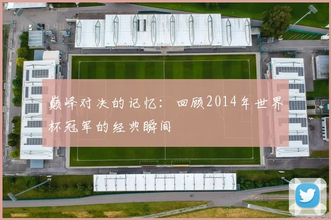 巅峰对决的记忆：回顾2014年世界杯冠军的经典瞬间