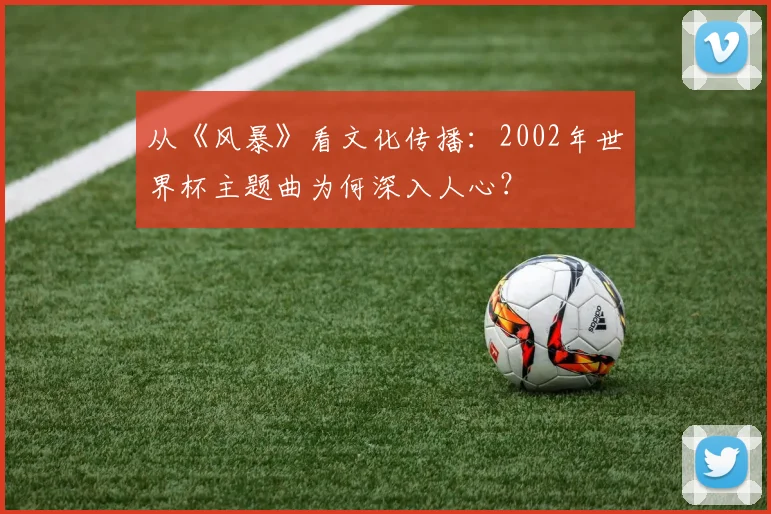 从《风暴》看文化传播：2002年世界杯主题曲为何深入人心？