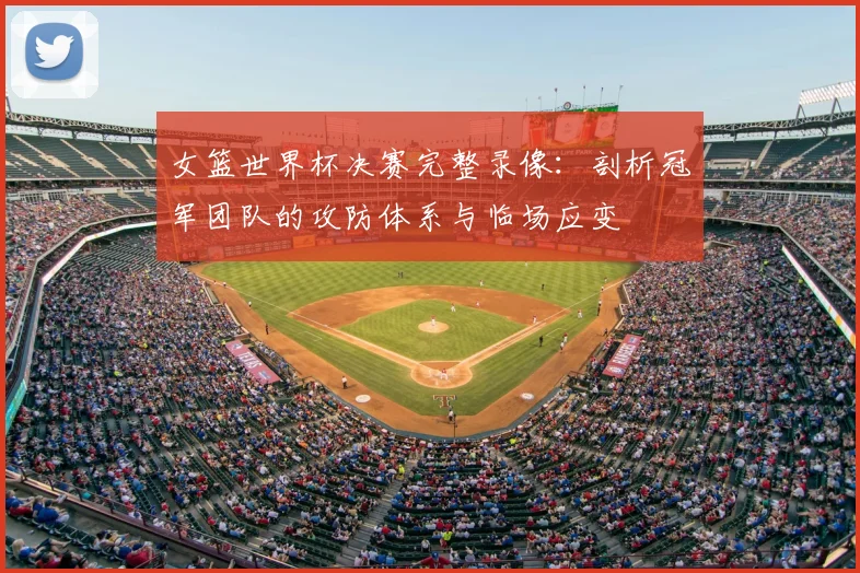 女篮世界杯决赛完整录像：剖析冠军团队的攻防体系与临场应变