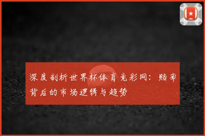 深度剖析世界杯体育竞彩网：赔率背后的市场逻辑与趋势