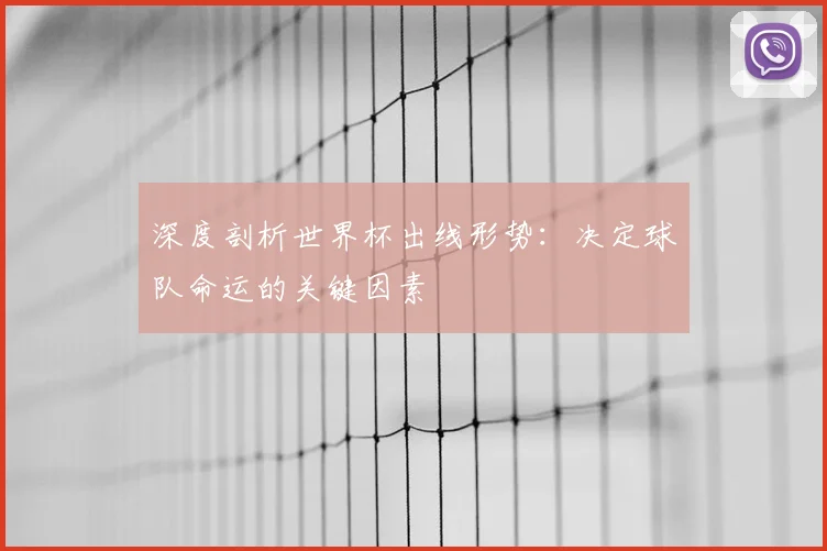 深度剖析世界杯出线形势：决定球队命运的关键因素